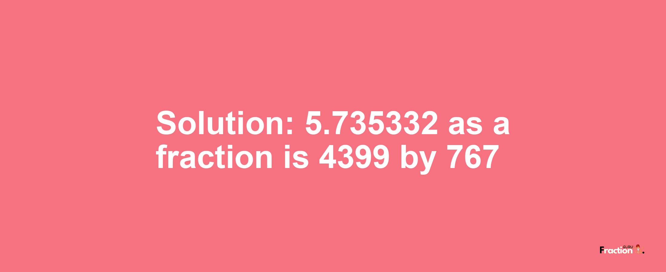 Solution:5.735332 as a fraction is 4399/767